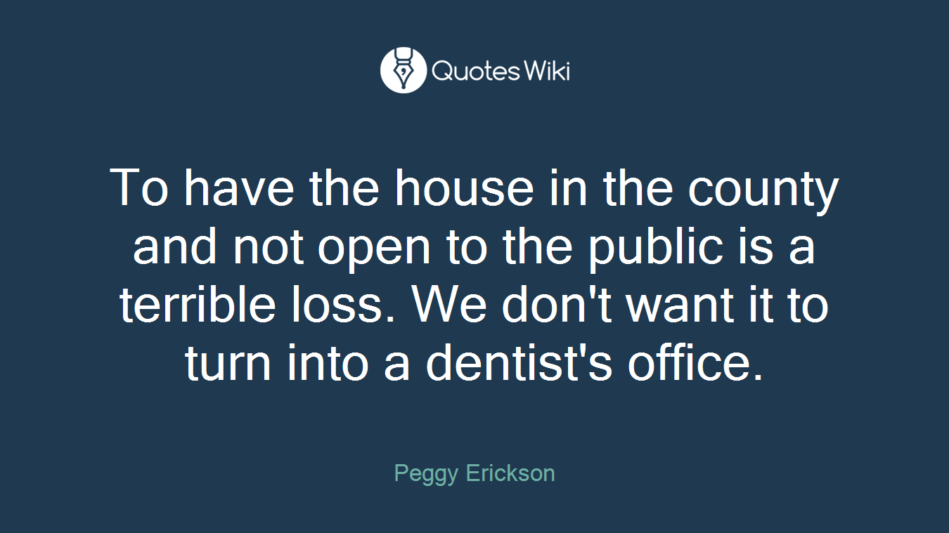 To have the house in the county and not open to the public is a terrible loss. We don't want it to turn into a dentist's office.