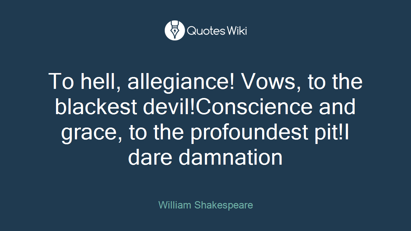 To hell, allegiance! Vows, to the blackest devil!Conscience and grace, to the profoundest pit!I dare damnation