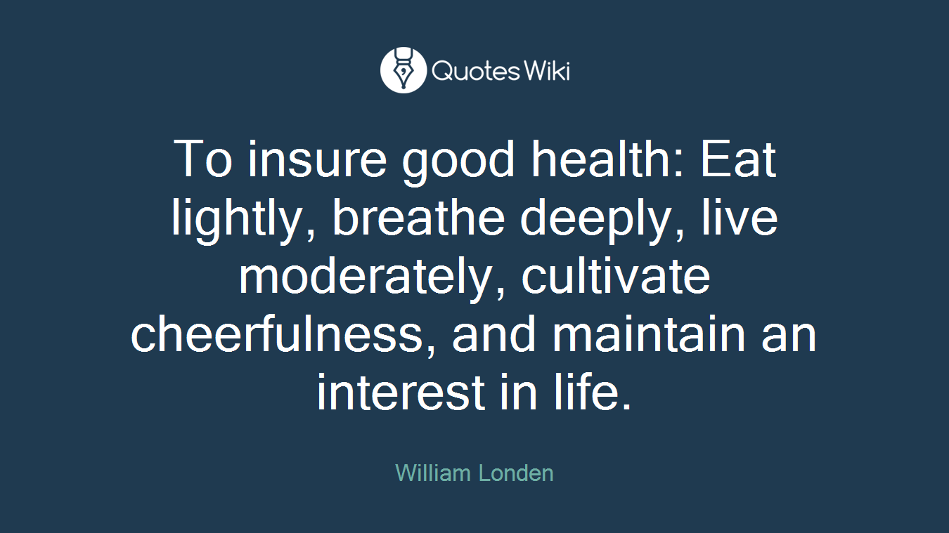 To insure good health: Eat lightly, breathe deeply, live moderately, cultivate cheerfulness, and maintain an interest in life.