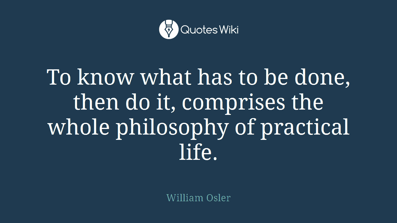 To know what has to be done, then do it, comprises the whole philosophy of practical life.