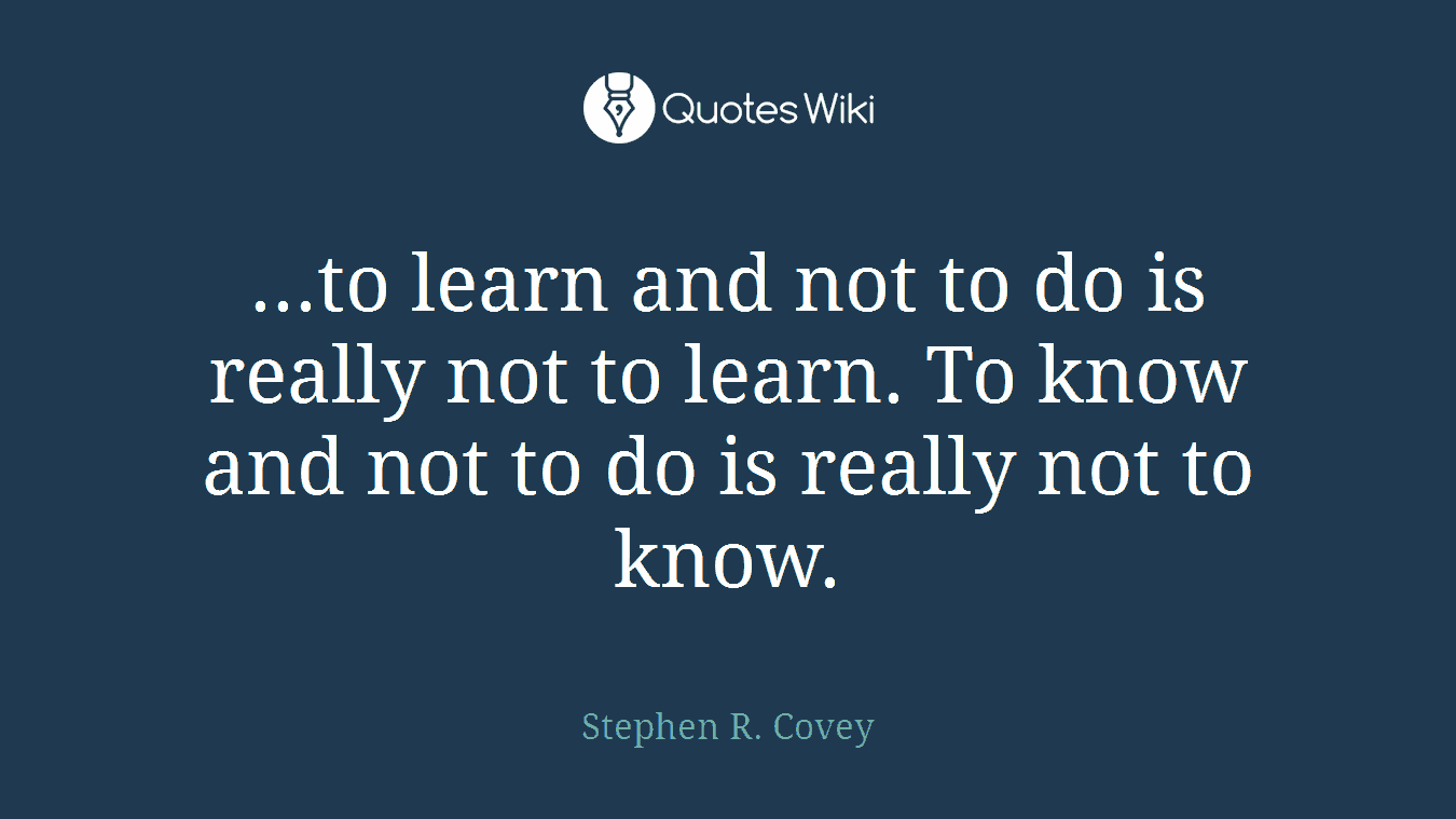 ...to learn and not to do is really not to learn. To know and not to do is really not to know.