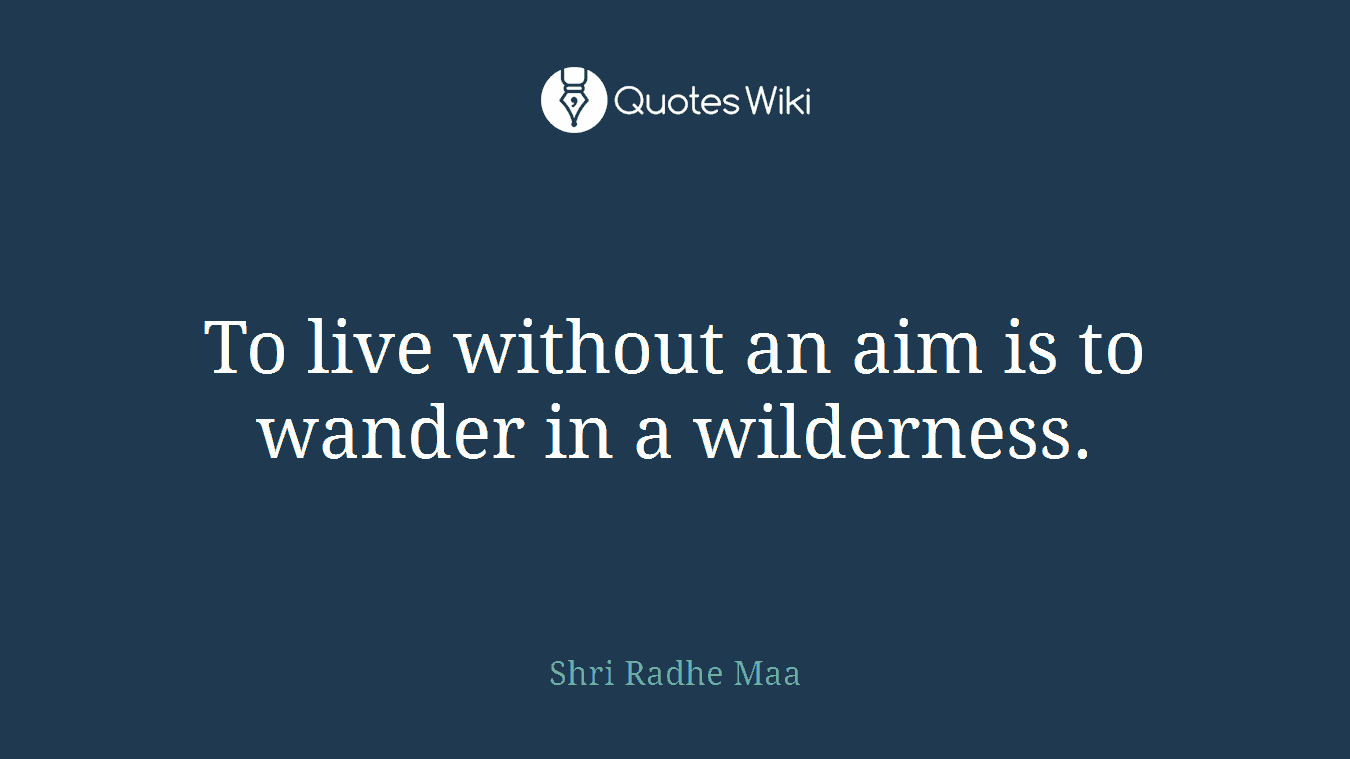 To live without an aim is to wander in a wilderness.