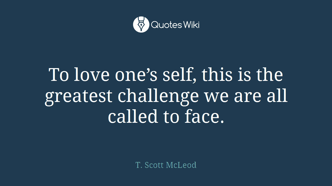 To love one’s self, this is the greatest challenge we are all called to face.