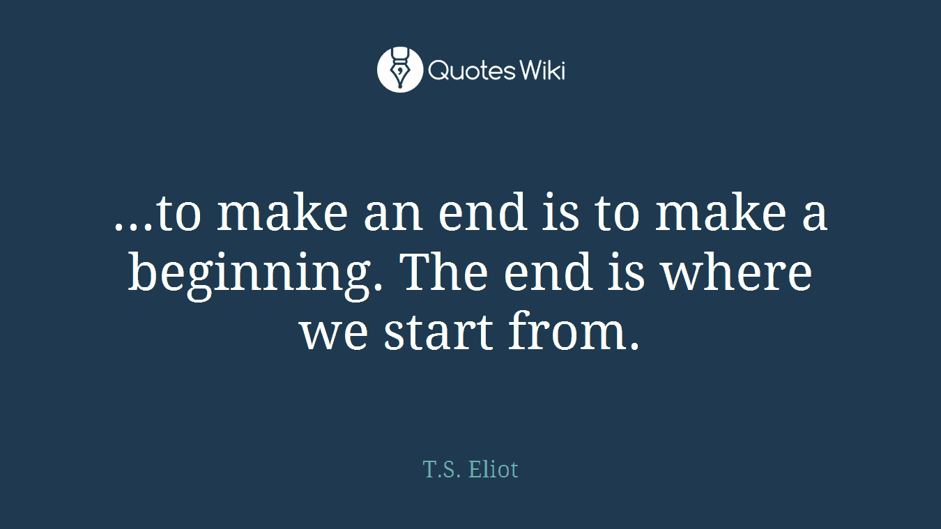 ...to make an end is to make a beginning. The end is where we start from.