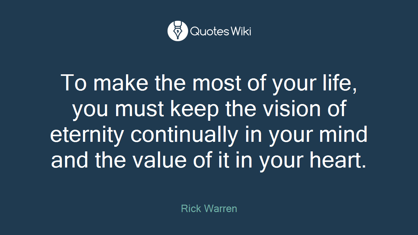 To make the most of your life, you must keep the vision of eternity continually in your mind and the value of it in your heart.