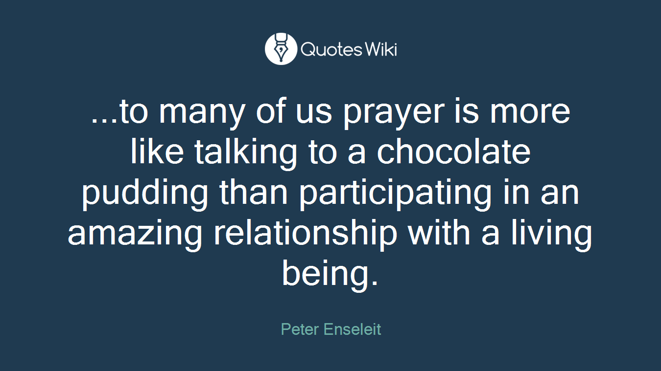 ...to many of us prayer is more like talking to a chocolate pudding than participating in an amazing relationship with a living being.