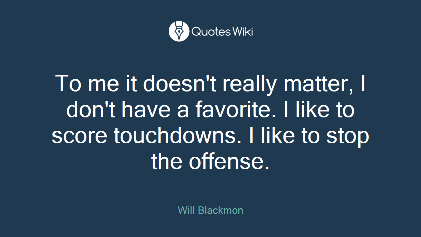 To me it doesn't really matter, I don't have a favorite. I like to score touchdowns. I like to stop the offense.