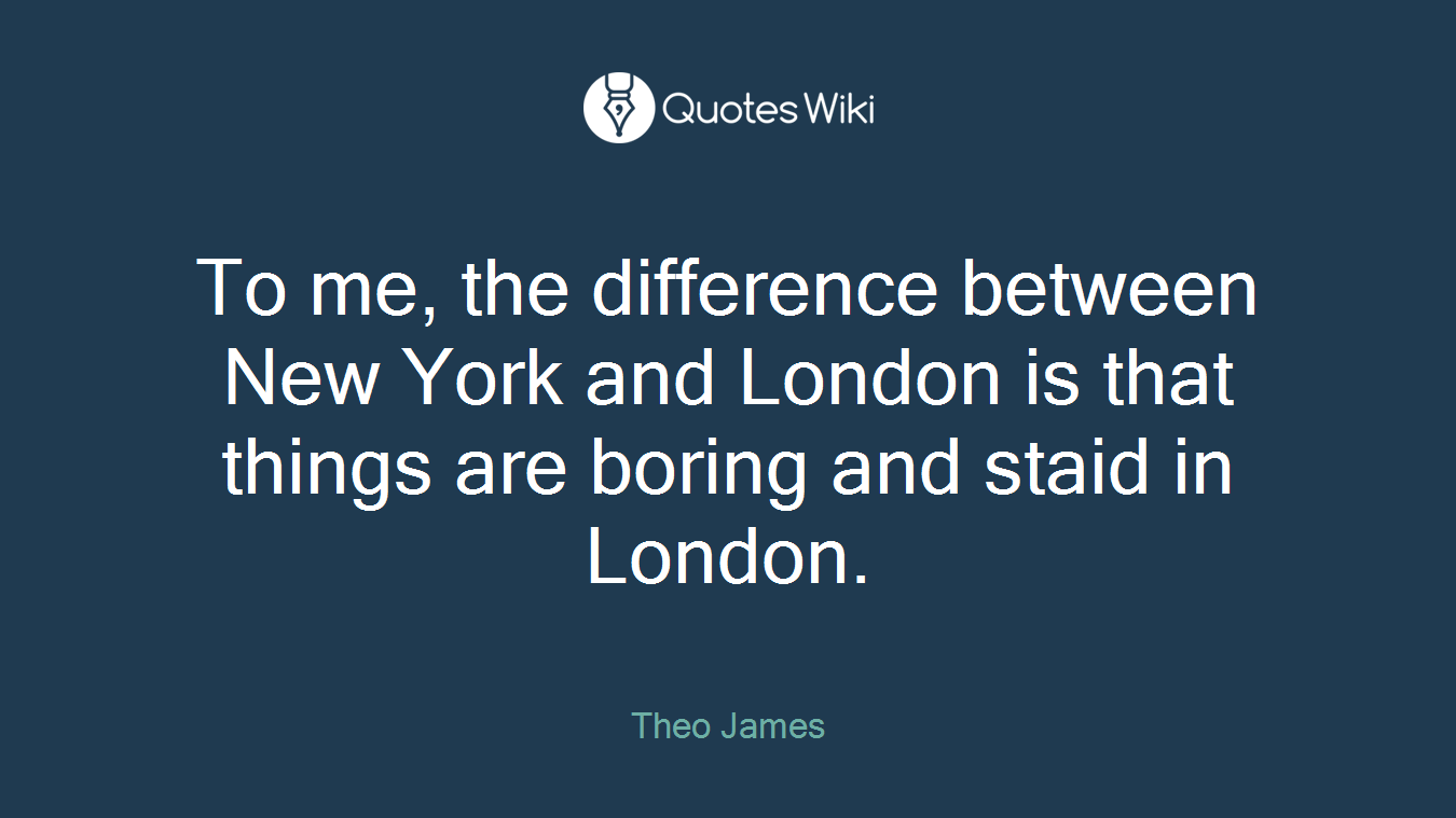 To me, the difference between New York and London is that things are boring and staid in London.