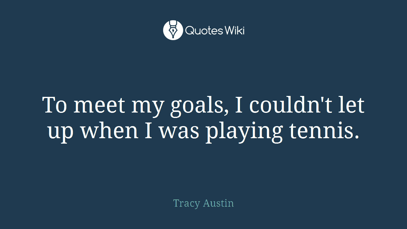To meet my goals, I couldn't let up when I was playing tennis.