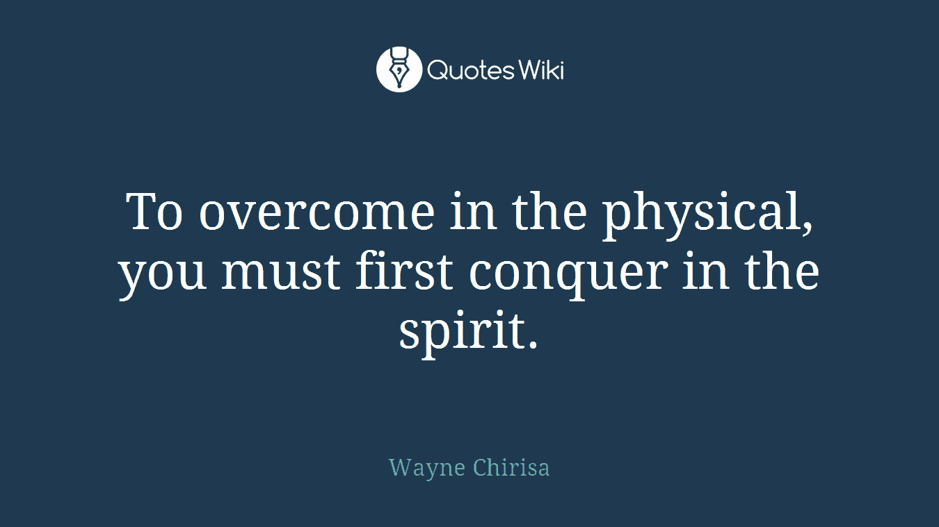 To overcome in the physical, you must first conquer in the spirit.