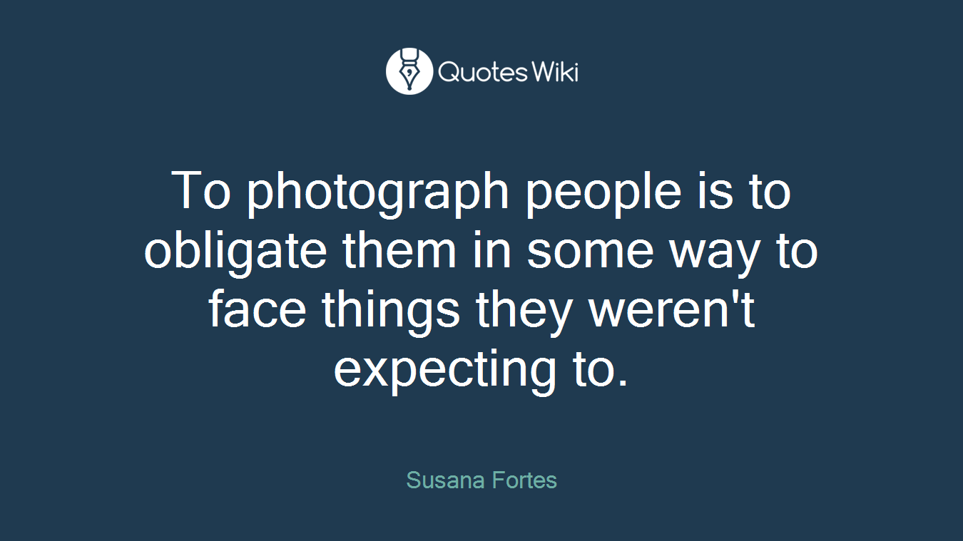 To photograph people is to obligate them in some way to face things they weren't expecting to.