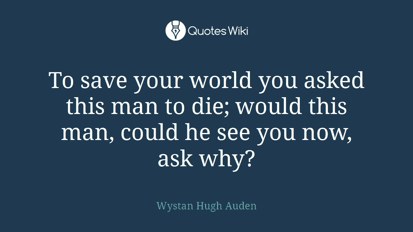 To save your world you asked this man to die; would this man, could he see you now, ask why?