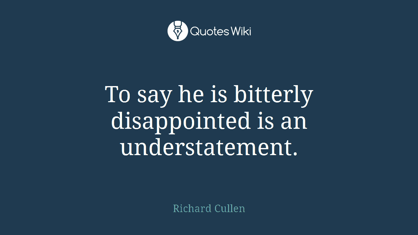 To say he is bitterly disappointed is an understatement.