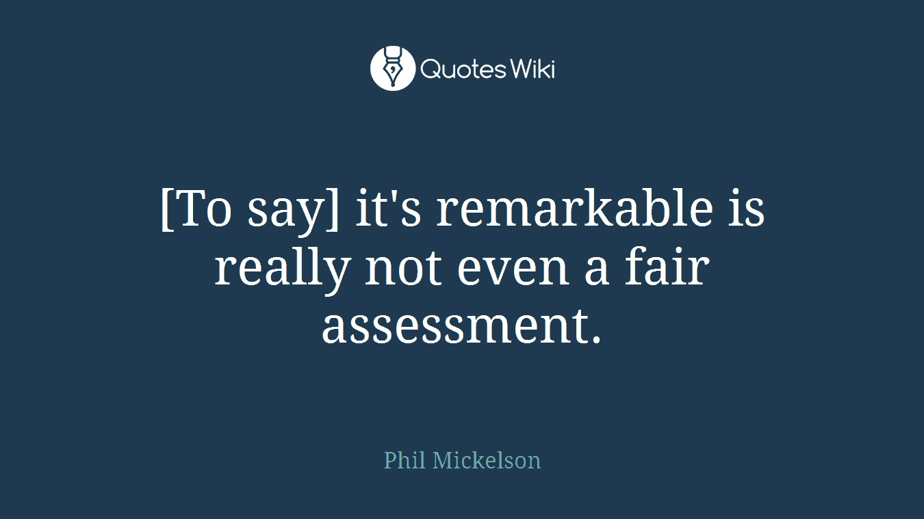 [To say] it's remarkable is really not even a fair assessment.