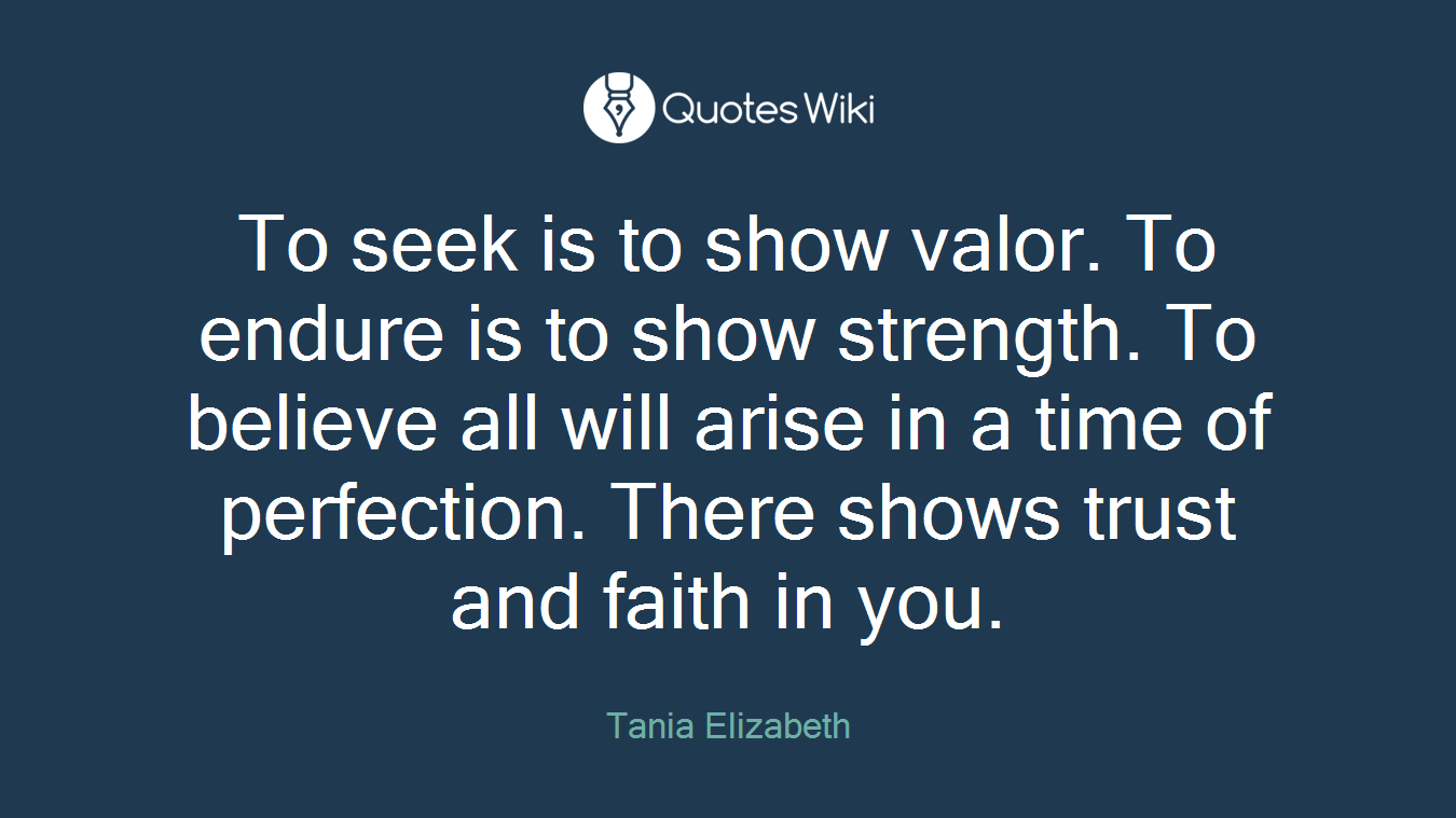 To seek is to show valor. To endure is to show strength. To believe all will arise in a time of perfection. There shows trust and faith in you.