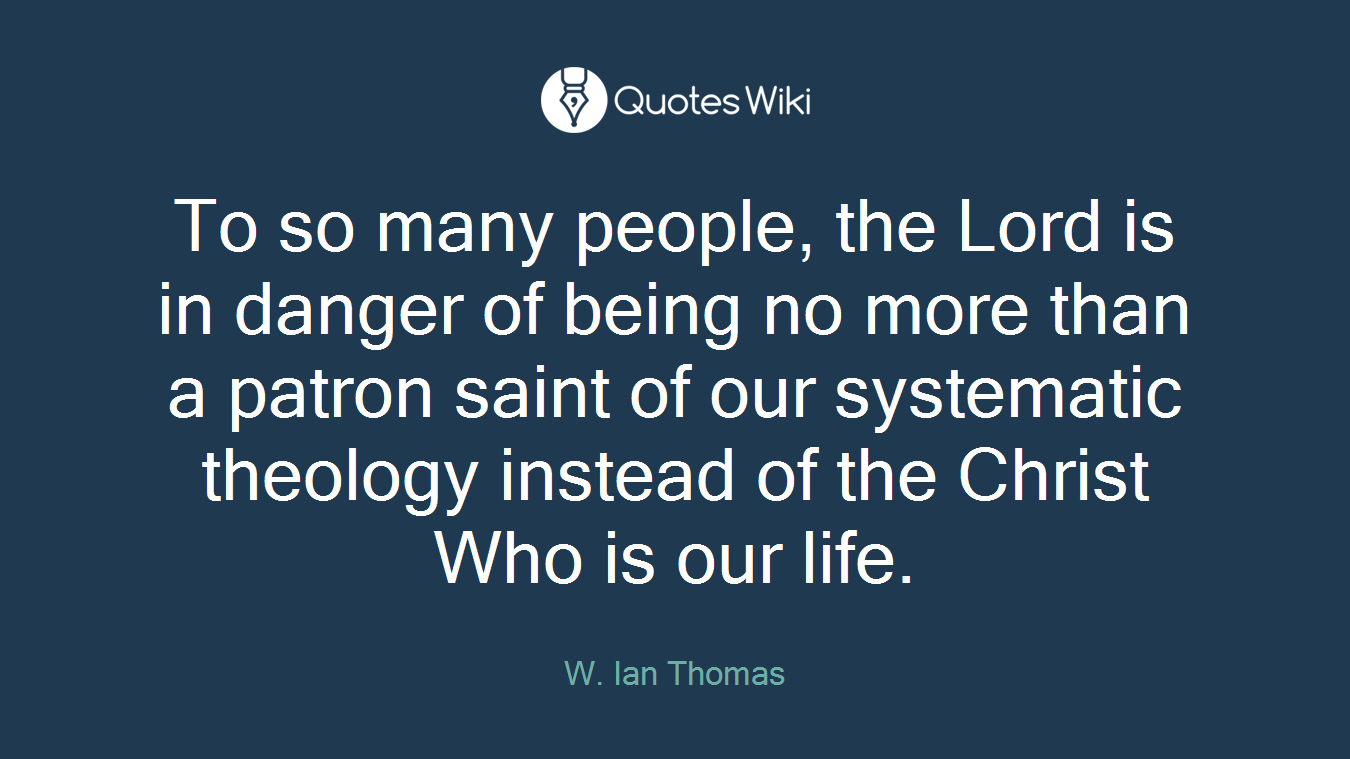 To so many people, the Lord is in danger of being no more than a patron saint of our systematic theology instead of the Christ Who is our life.
