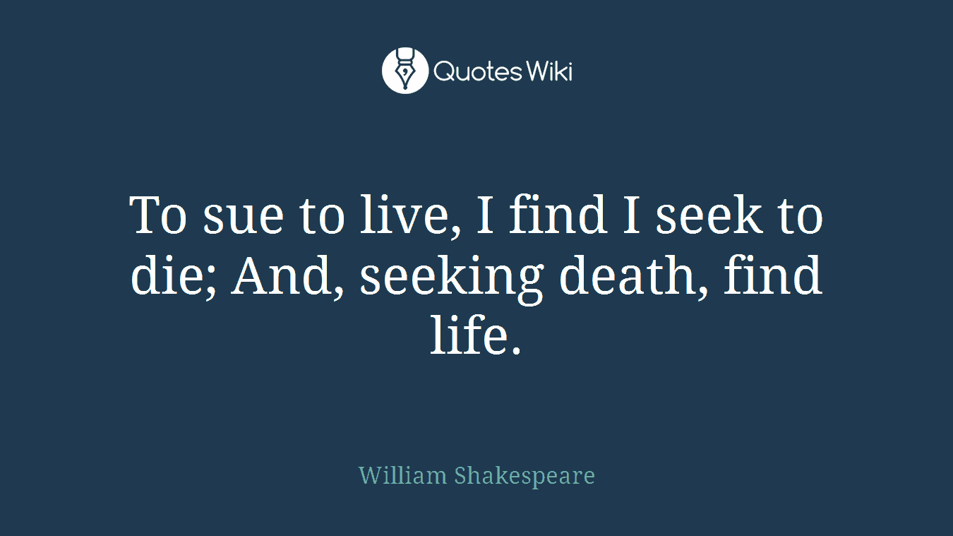 To sue to live, I find I seek to die; And, seeking death, find life.