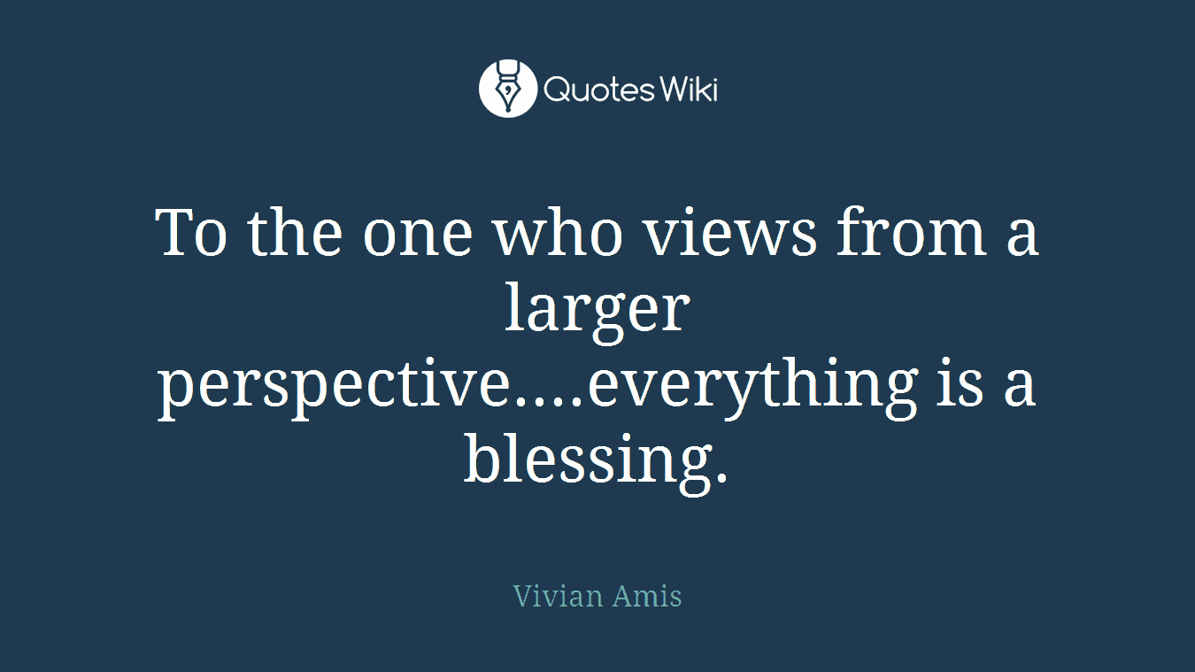 To the one who views from a larger perspective....everything is a blessing.