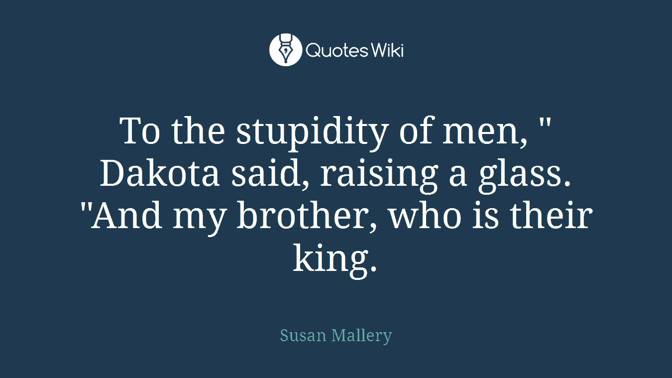 To the stupidity of men, " Dakota said, raising a glass. "And my brother, who is their king.