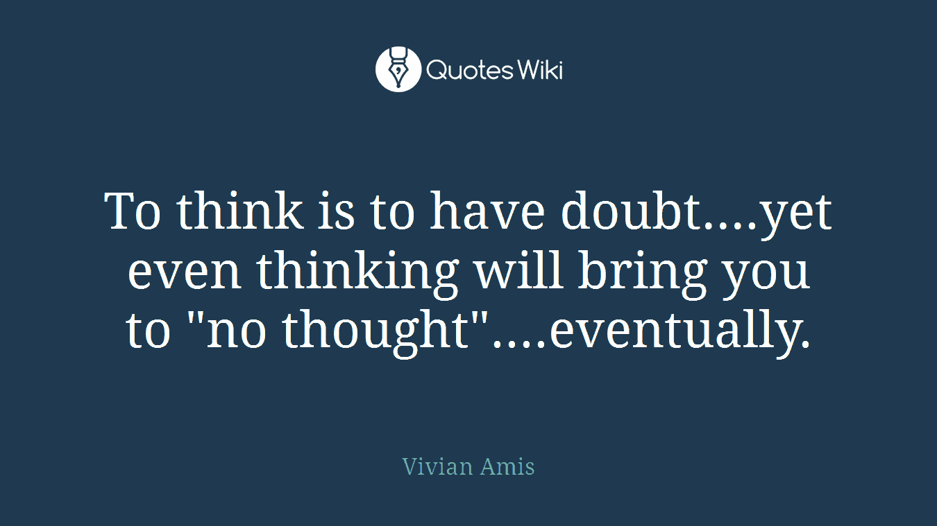 To think is to have doubt....yet even thinking will bring you to "no thought"....eventually.