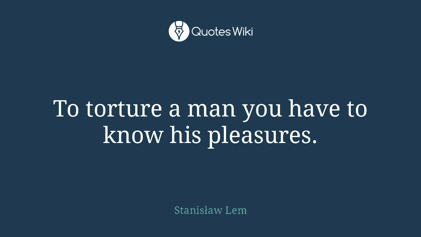 To torture a man you have to know his pleasures.