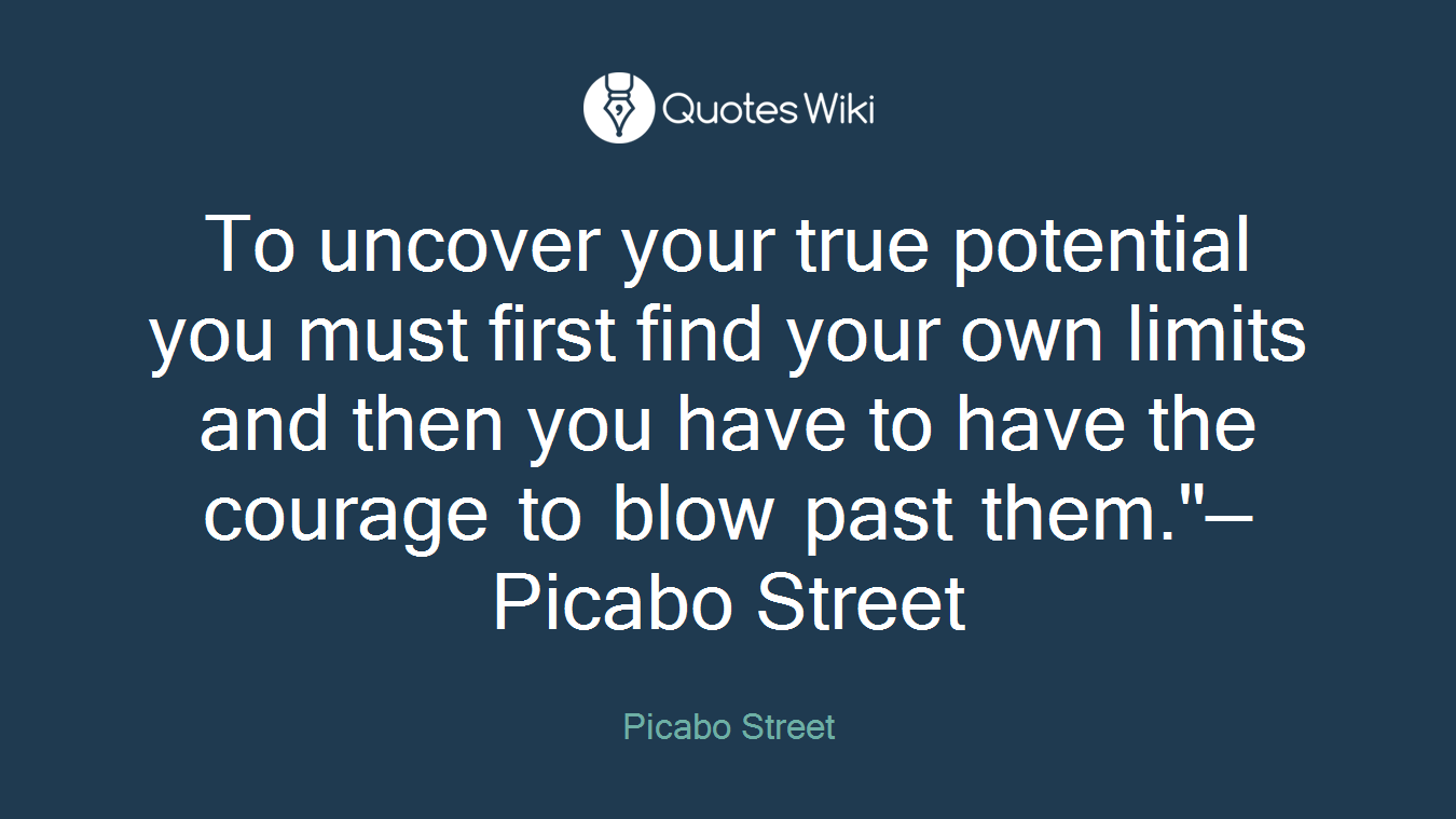 To uncover your true potential you must first find your own limits and then you have to have the courage to blow past them."— Picabo Street