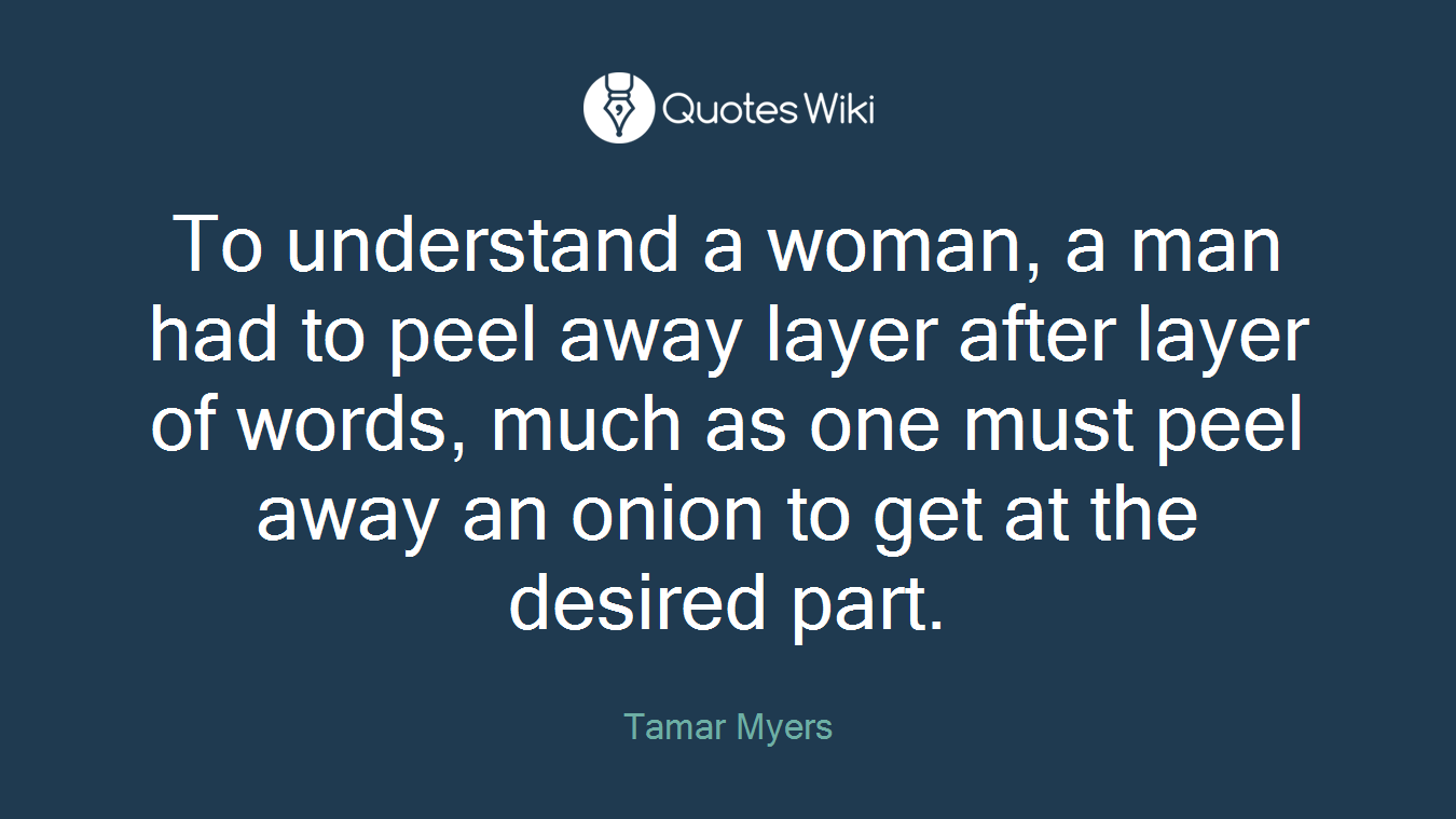 To understand a woman, a man had to peel away layer after layer of words, much as one must peel away an onion to get at the desired part.