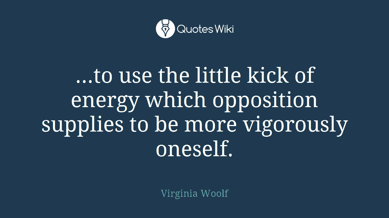 ...to use the little kick of energy which opposition supplies to be more vigorously oneself.
