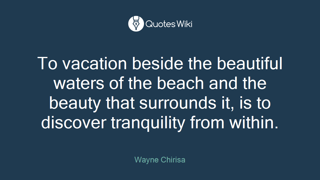 To vacation beside the beautiful waters of the beach and the beauty that surrounds it, is to discover tranquility from within.
