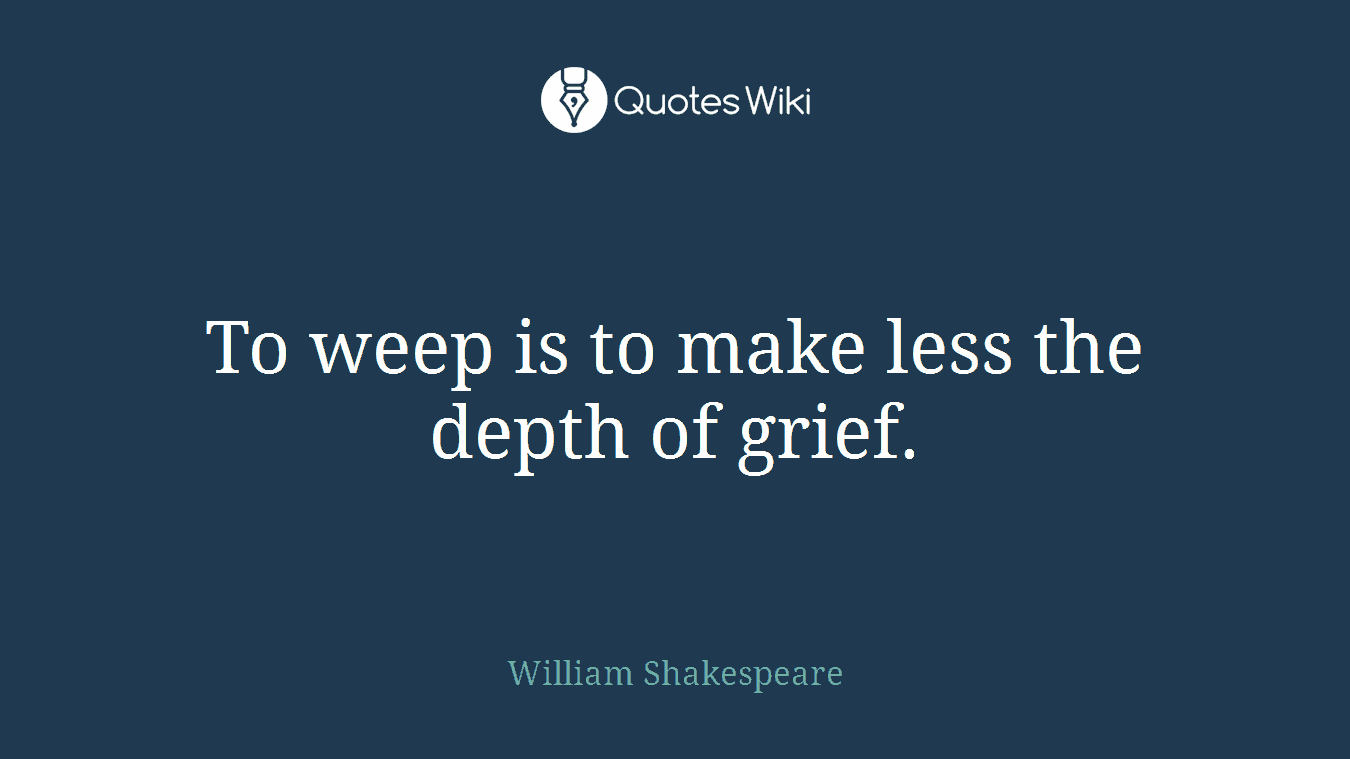 To weep is to make less the depth of grief.