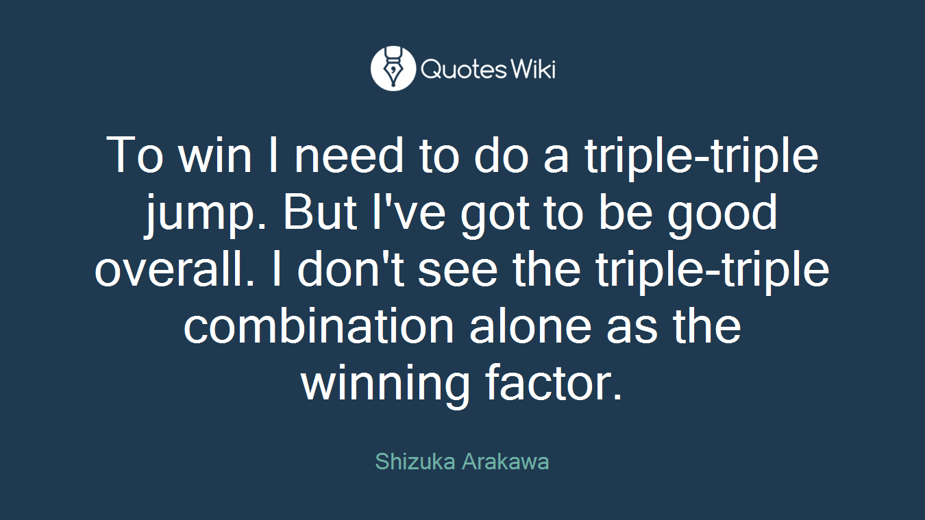 To win I need to do a triple-triple jump. But I've got to be good overall. I don't see the triple-triple combination alone as the winning factor.