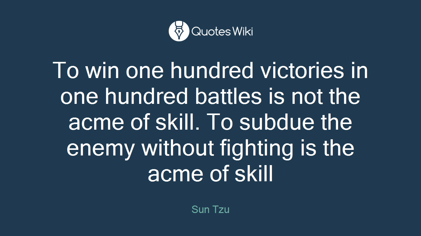 To win one hundred victories in one hundred battles is not the acme of skill. To subdue the enemy without fighting is the acme of skill