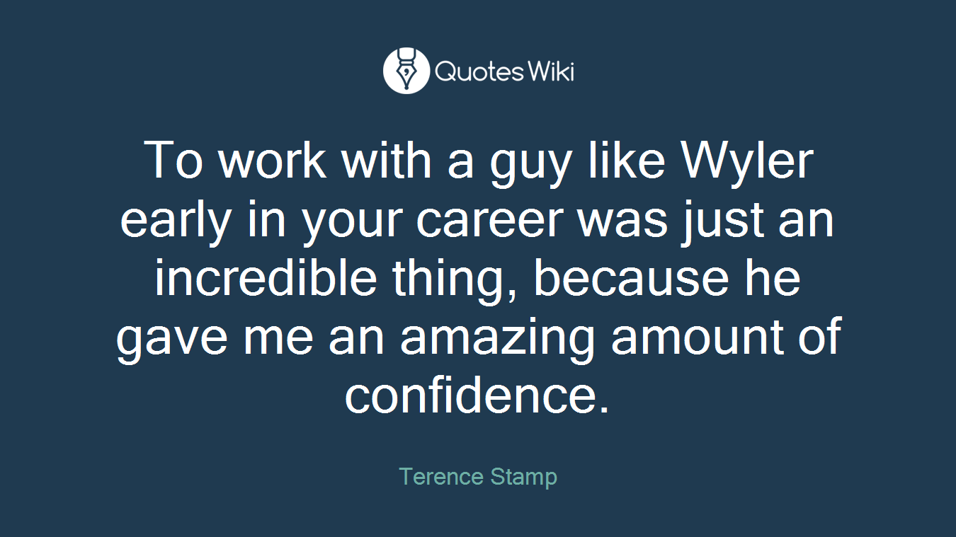 To work with a guy like Wyler early in your career was just an incredible thing, because he gave me an amazing amount of confidence.
