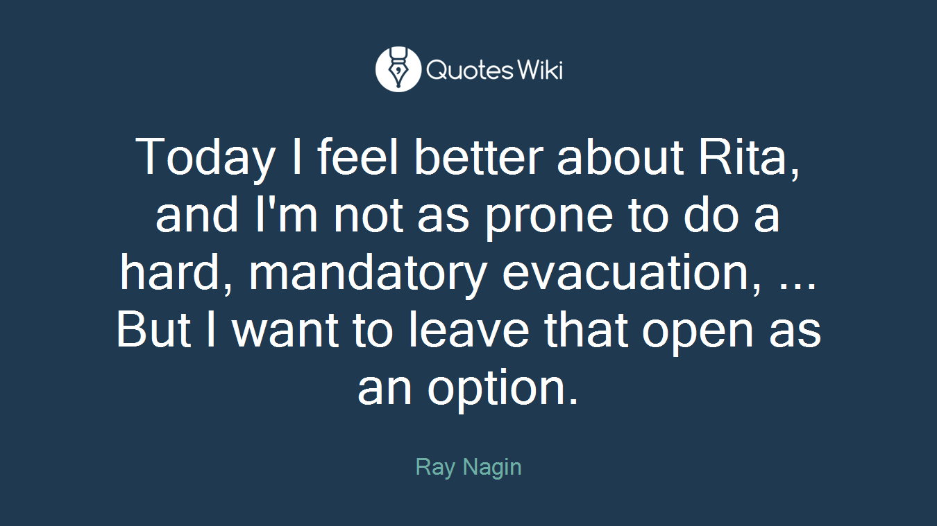 Today I feel better about Rita, and I'm not as prone to do a hard, mandatory evacuation, ... But I want to leave that open as an option.