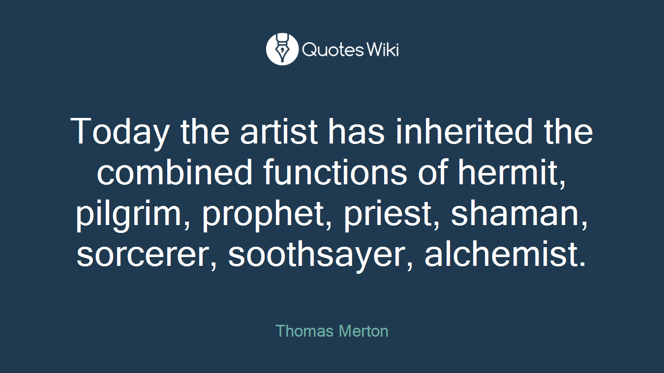 Today the artist has inherited the combined functions of hermit, pilgrim, prophet, priest, shaman, sorcerer, soothsayer, alchemist.