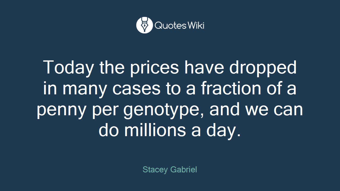 Today the prices have dropped in many cases to a fraction of a penny per genotype, and we can do millions a day.