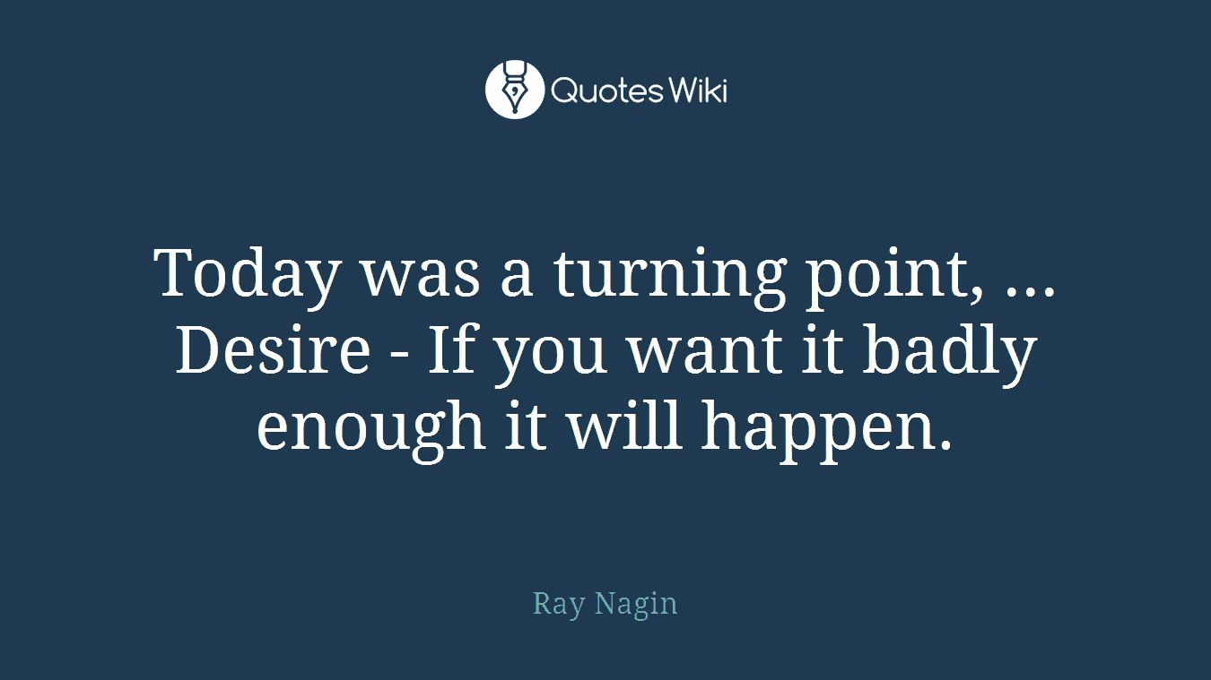 Today was a turning point, ... Desire - If you want it badly enough it will happen.