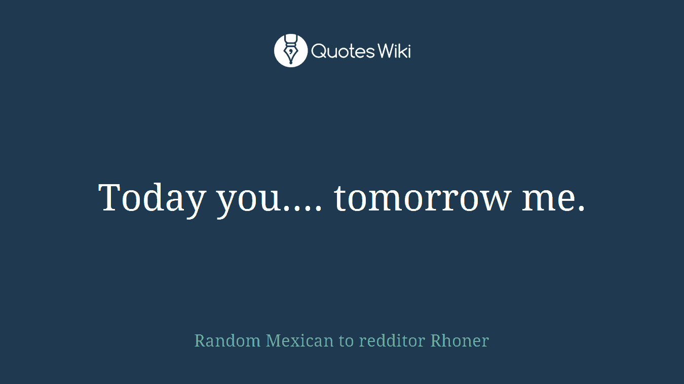 Today you.... tomorrow me.