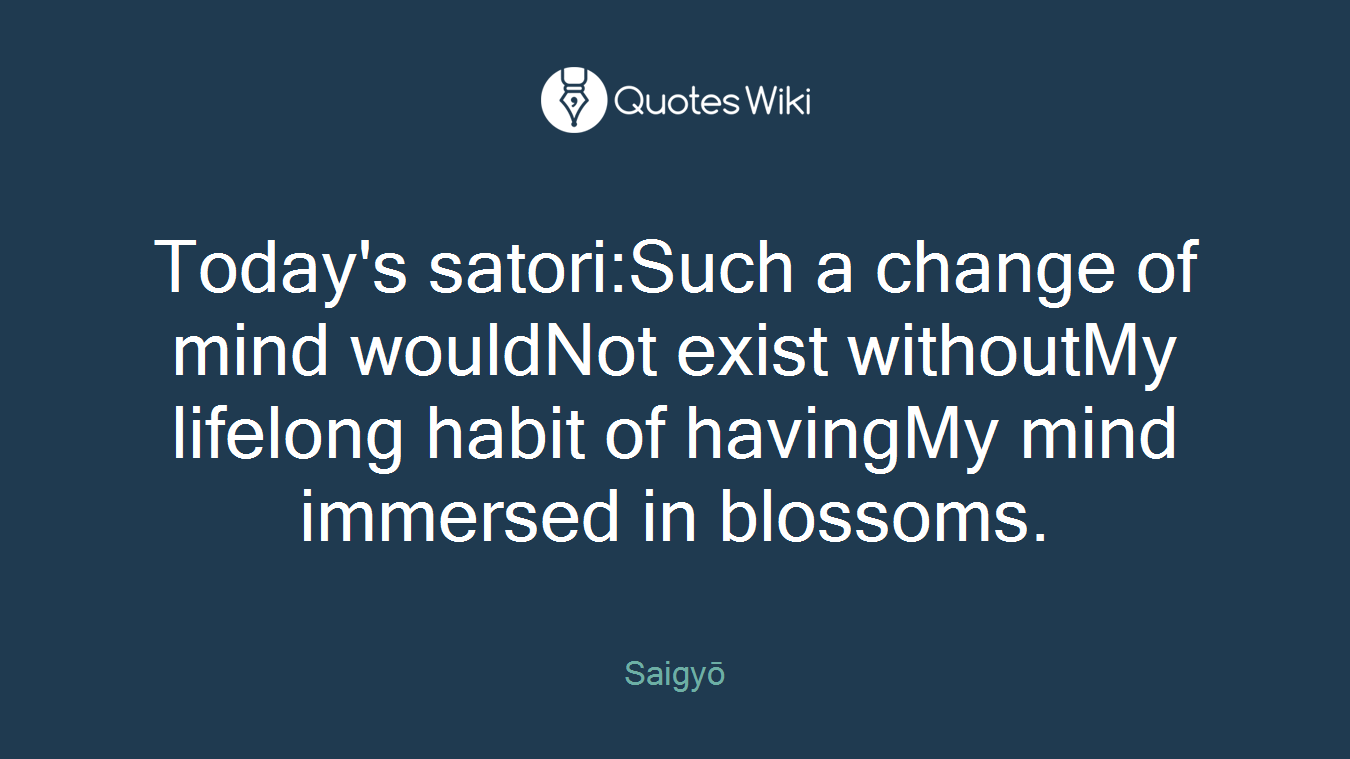 Today's satori:Such a change of mind wouldNot exist withoutMy lifelong habit of havingMy mind immersed in blossoms.