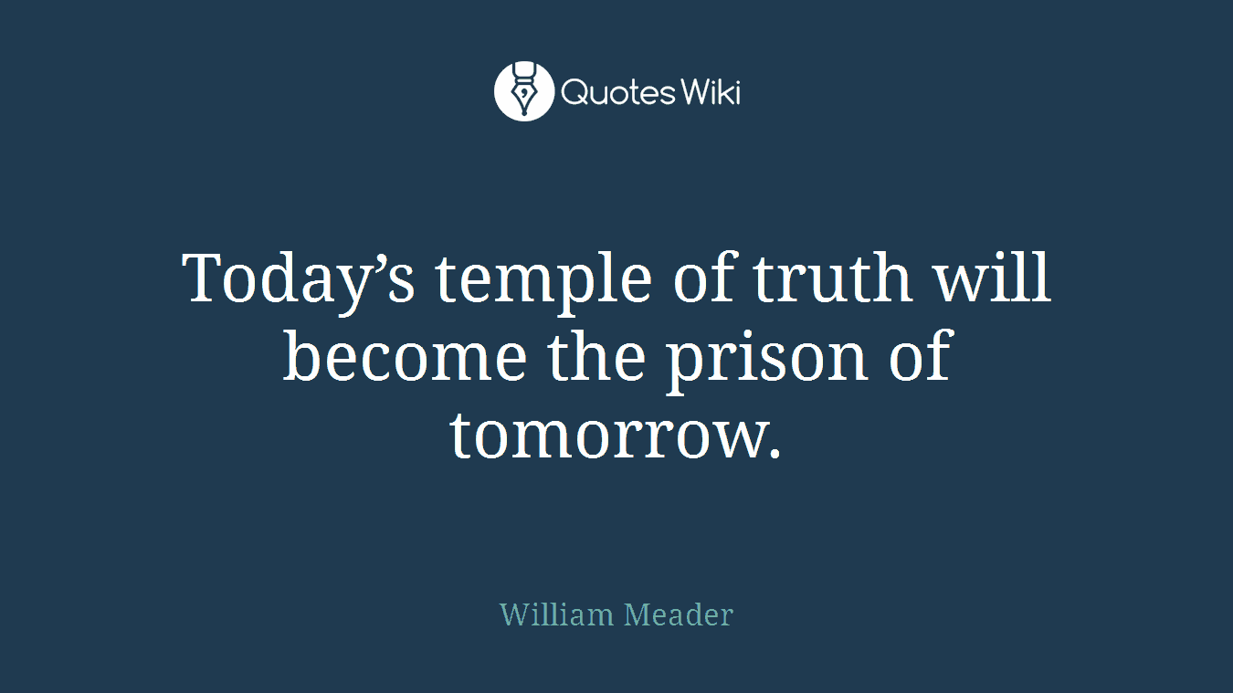 Today’s temple of truth will become the prison of tomorrow.