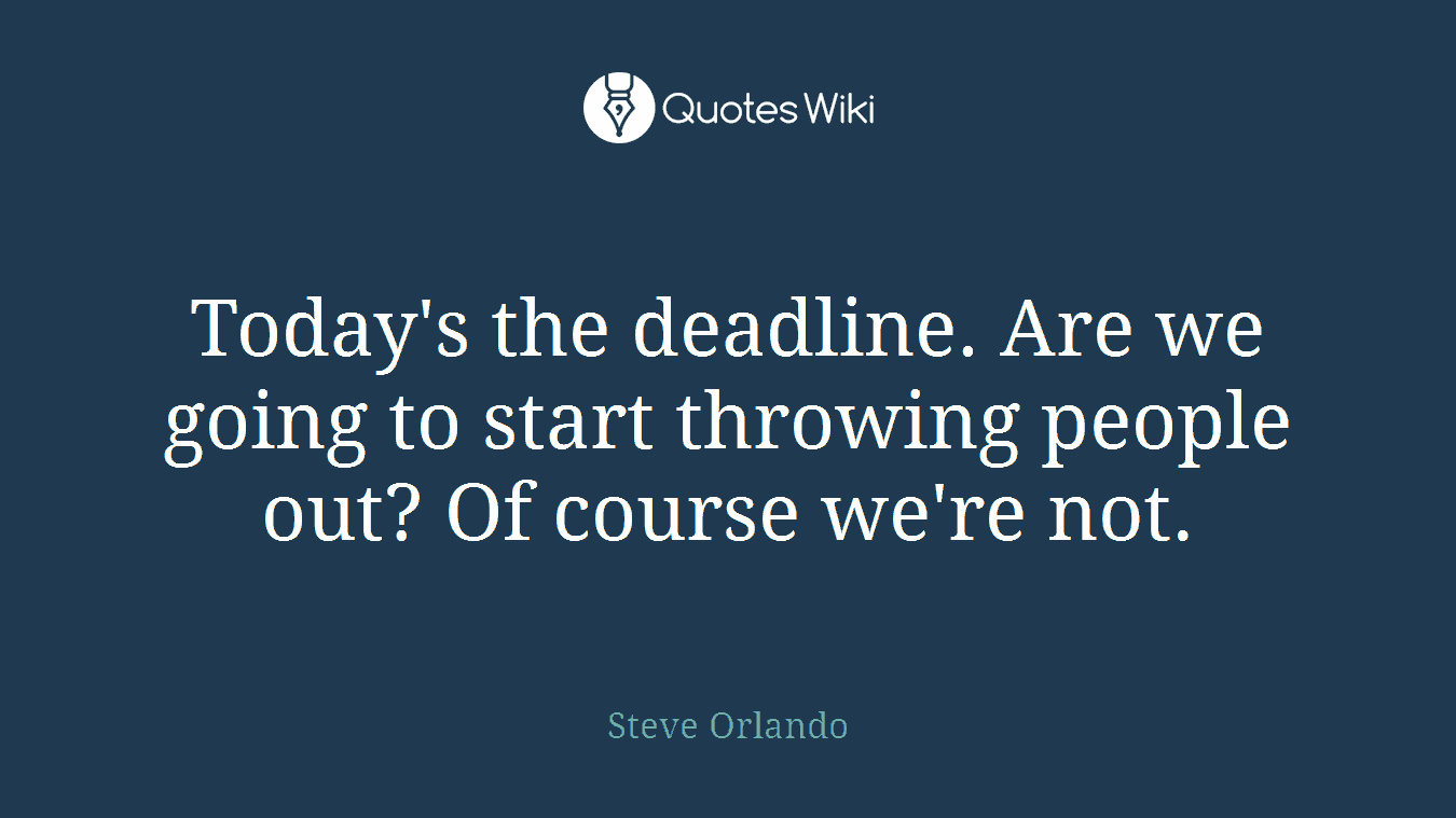 Today's the deadline. Are we going to start throwing people out? Of course we're not.