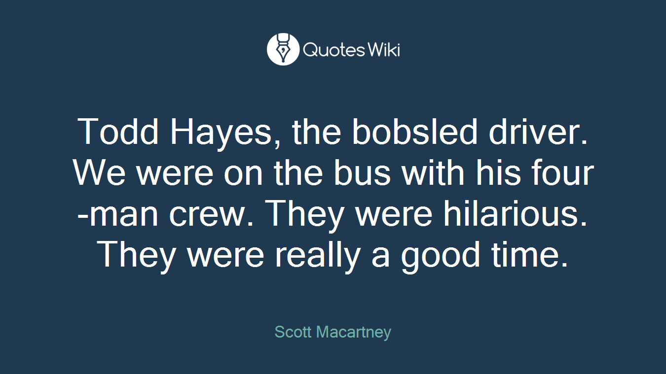 Todd Hayes, the bobsled driver. We were on the bus with his four-man crew. They were hilarious. They were really a good time.