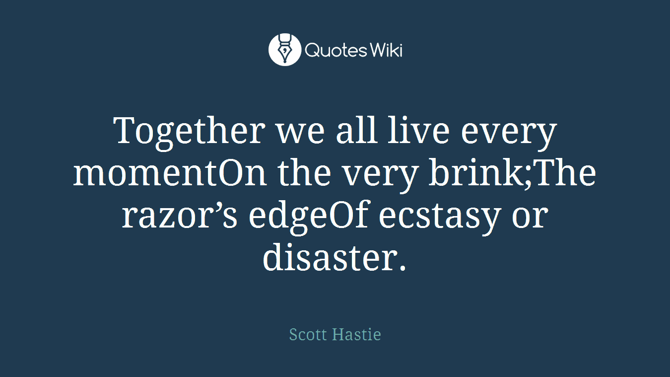 Together we all live every momentOn the very brink;The razor’s edgeOf ecstasy or disaster.