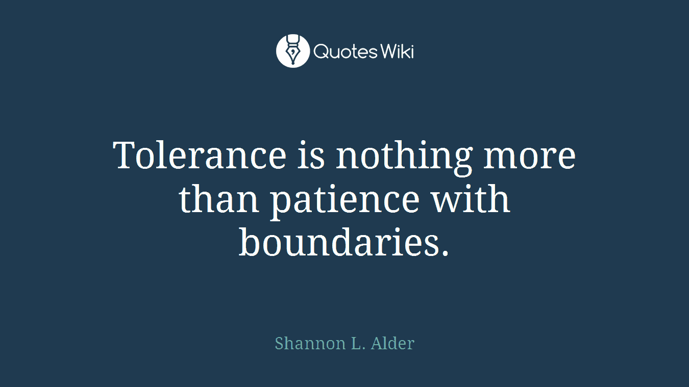 Tolerance is nothing more than patience with boundaries.