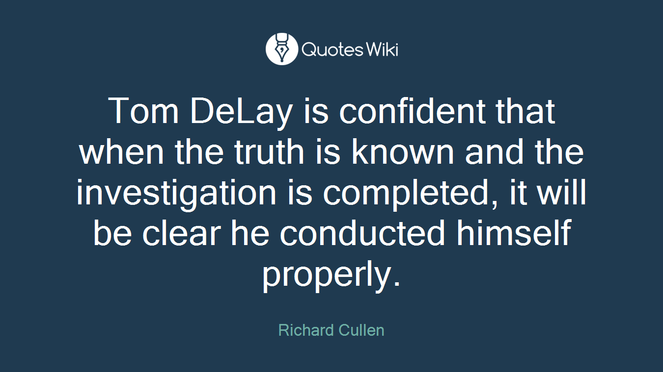 Tom DeLay is confident that when the truth is known and the investigation is completed, it will be clear he conducted himself properly.
