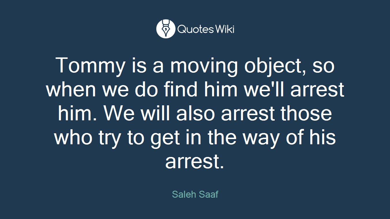 Tommy is a moving object, so when we do find him we'll arrest him. We will also arrest those who try to get in the way of his arrest.