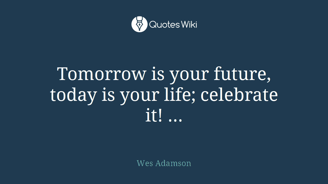 Tomorrow is your future, today is your life; celebrate it! ...