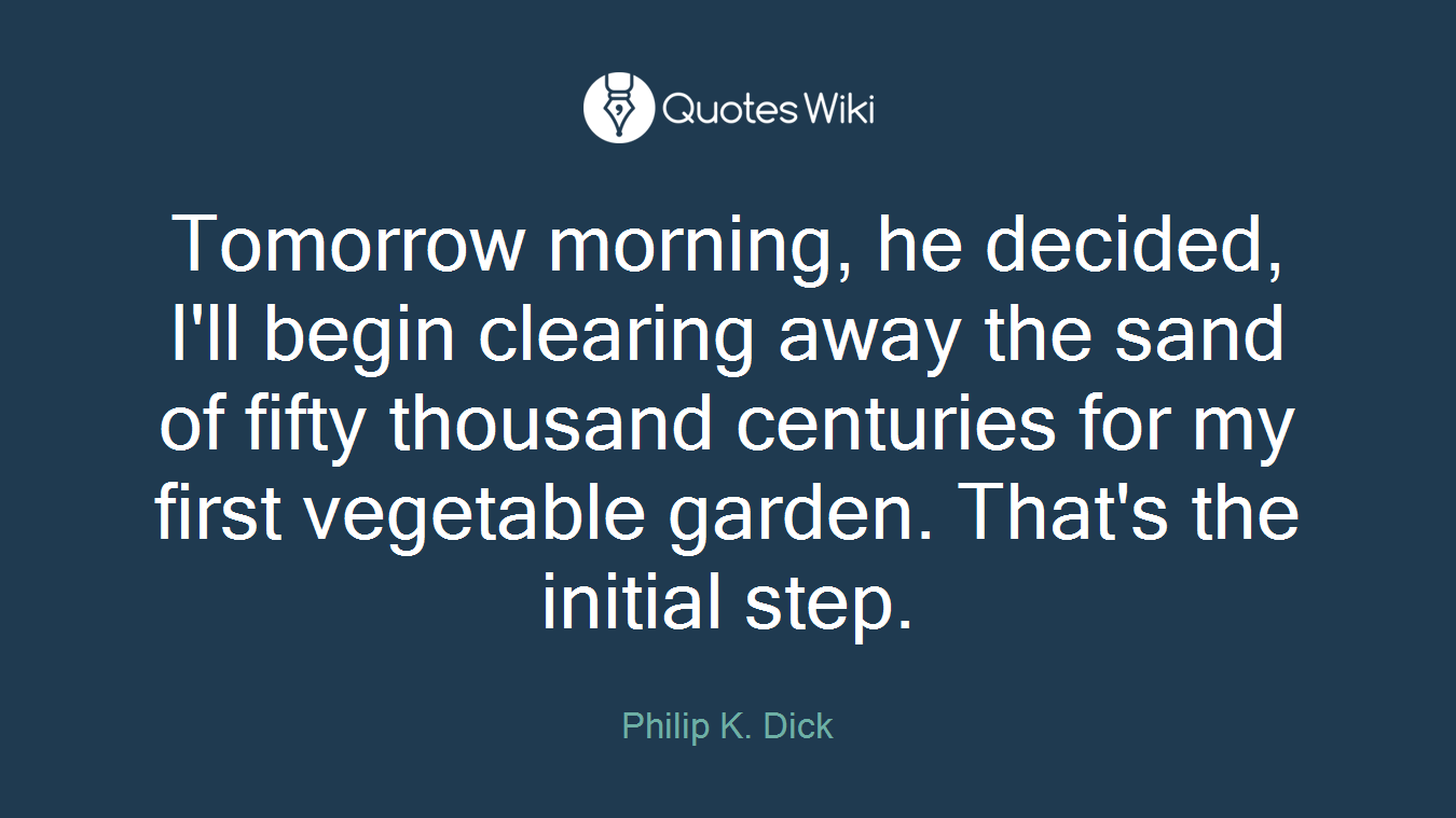 Tomorrow morning, he decided, I'll begin clearing away the sand of fifty thousand centuries for my first vegetable garden. That's the initial step.
