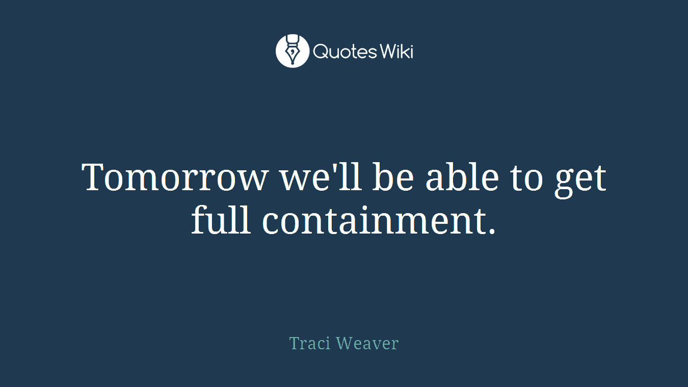 Tomorrow we'll be able to get full containment.