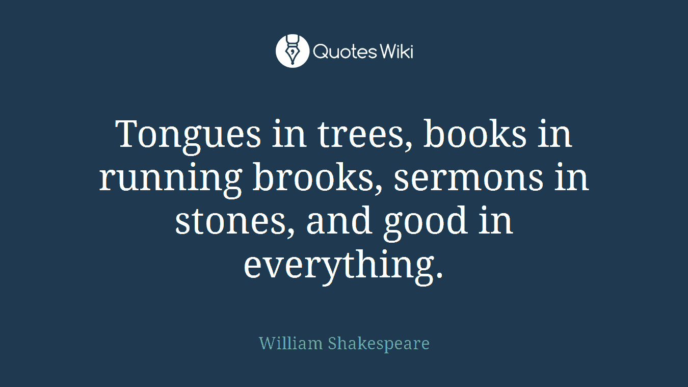 Tongues in trees, books in running brooks, sermons in stones, and good in everything.